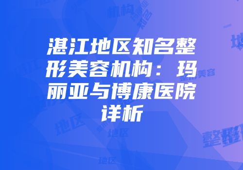湛江地区知名整形美容机构：玛丽亚与博康医院详析