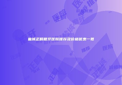 盐城正畸磨牙医院推荐及价格优惠一览