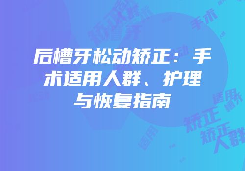后槽牙松动矫正：手术适用人群、护理与恢复指南