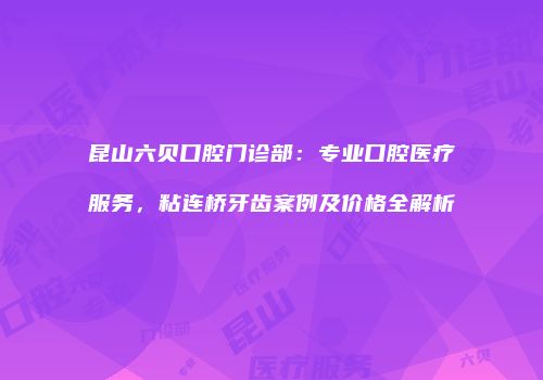 昆山六贝口腔门诊部：专业口腔医疗服务，粘连桥牙齿案例及价格全解析