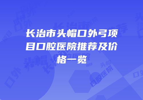 长治市头帽口外弓项目口腔医院推荐及价格一览