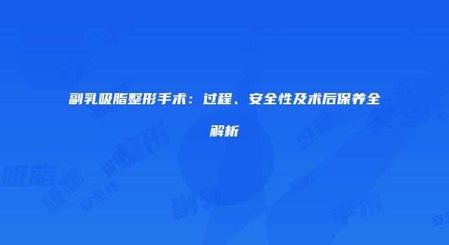 副乳吸脂整形手术：过程、安全性及术后保养全解析