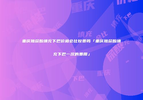 重庆玻尿酸填充下巴价格会比较贵吗「重庆玻尿酸填充下巴一次的费用」