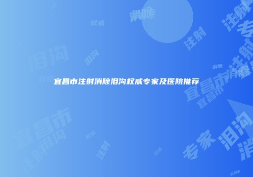 宜昌市注射消除泪沟权威专家及医院推荐