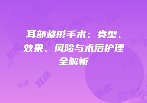 耳部整形手术：类型、效果、风险与术后护理全解析
