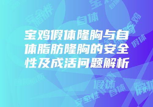 宝鸡假体隆胸与自体脂肪隆胸的安全性及成活问题解析