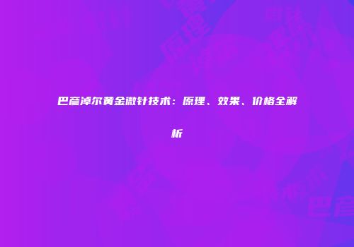 巴彦淖尔黄金微针技术：原理、效果、价格全解析