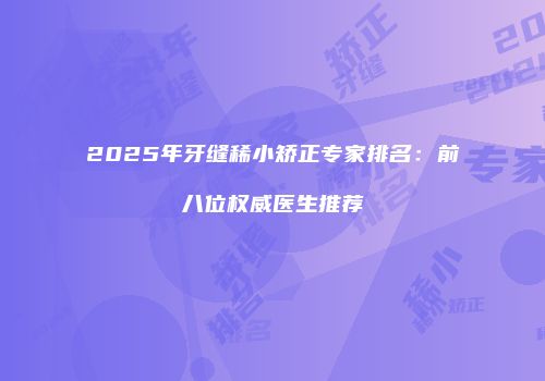 2025年牙缝稀小矫正专家排名：前八位权威医生推荐