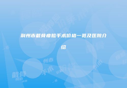 荆州市截骨瘦脸手术价格一览及医院介绍