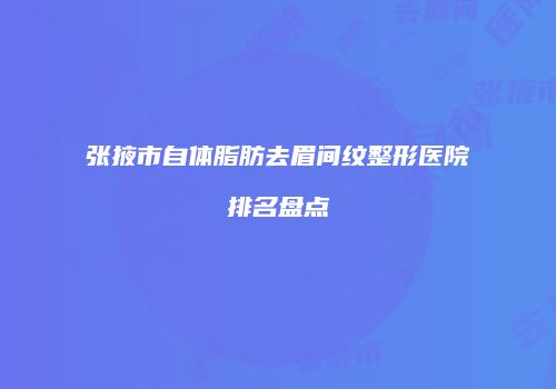 张掖市自体脂肪去眉间纹整形医院排名盘点