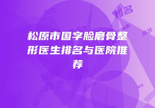 松原市国字脸磨骨整形医生排名与医院推荐