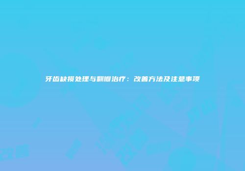 牙齿缺损处理与翻瓣治疗：改善方法及注意事项