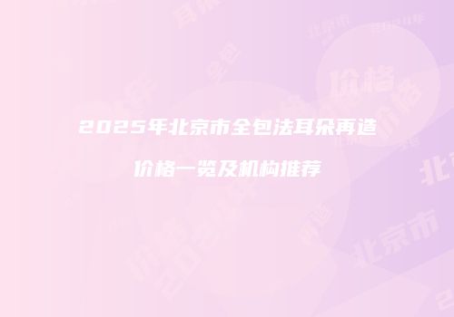 2025年北京市全包法耳朵再造价格一览及机构推荐