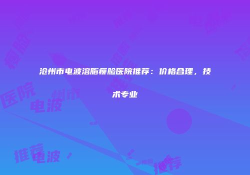 沧州市电波溶脂瘦脸医院推荐：价格合理，技术专业