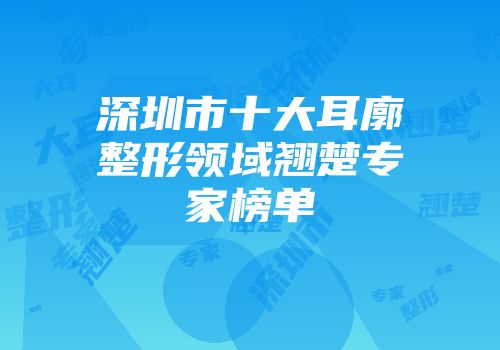 深圳市十大耳廓整形领域翘楚专家榜单