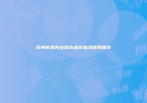 苏州市激光祛斑去痣价格及医院推荐