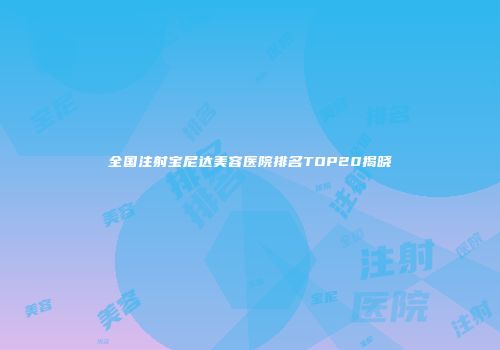 全国注射宝尼达美容医院排名TOP20揭晓
