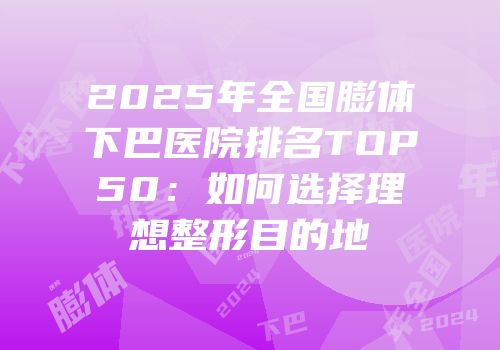 2025年全国膨体下巴医院排名TOP50：如何选择理想整形目的地