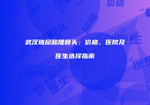 武汉玻尿酸隆额头：价格、医院及医生选择指南