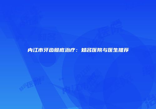 内江市牙齿髓底治疗：知名医院与医生推荐