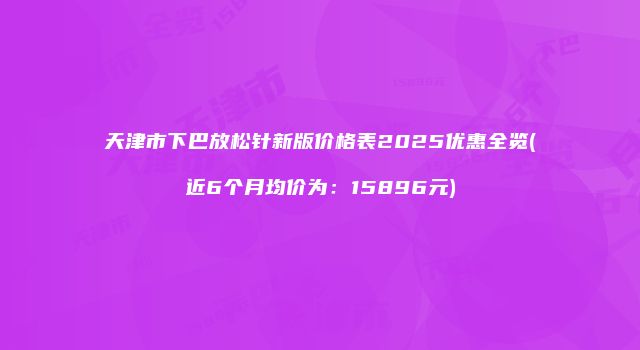 天津市下巴放松针新版价格表2025优惠全览(近6个月均价为：15896元)