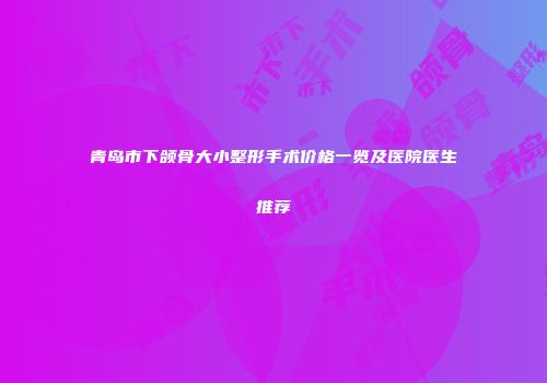 青岛市下颌骨大小整形手术价格一览及医院医生推荐