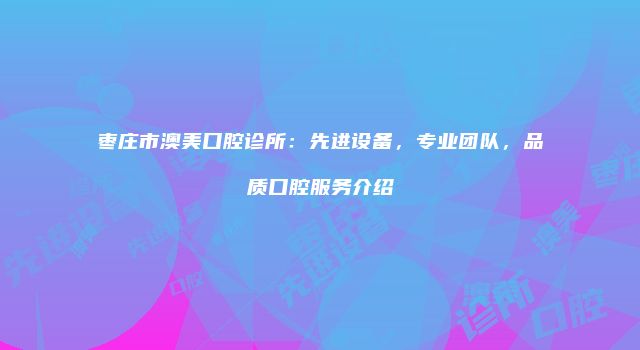 枣庄市澳美口腔诊所：先进设备，专业团队，品质口腔服务介绍