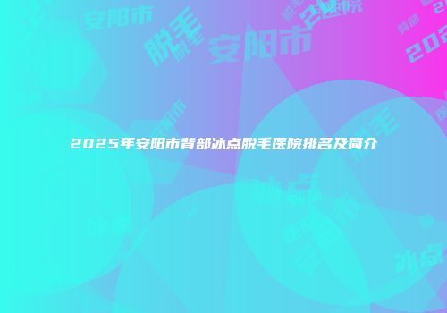 2025年安阳市背部冰点脱毛医院排名及简介