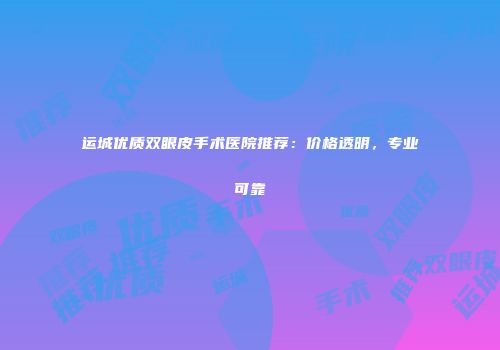 运城优质双眼皮手术医院推荐：价格透明，专业可靠