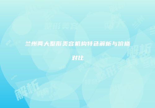 兰州两大整形美容机构特色解析与价格对比