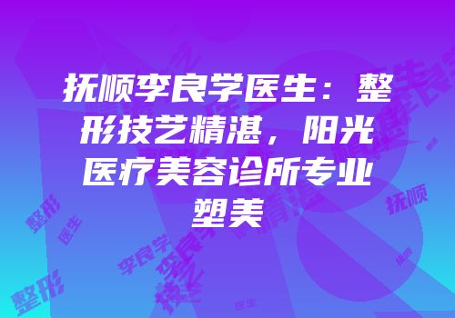 抚顺李良学医生：整形技艺精湛，阳光医疗美容诊所专业塑美