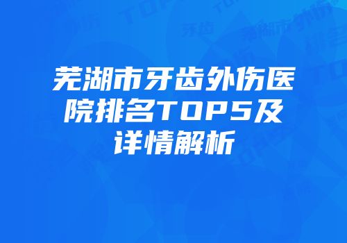 芜湖市牙齿外伤医院排名TOP5及详情解析