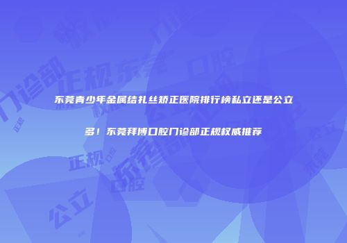 东莞青少年金属结扎丝矫正医院排行榜私立还是公立多！东莞拜博口腔门诊部正规权威推荐