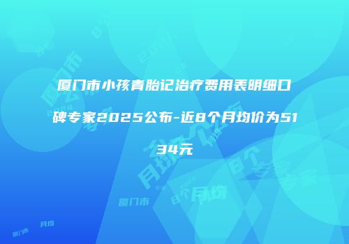 厦门市小孩青胎记治疗费用表明细口碑专家2025公布-近8个月均价为5134元