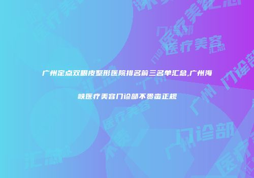 广州定点双眼皮整形医院排名前三名单汇总,广州海峡医疗美容门诊部不贵蛮正规