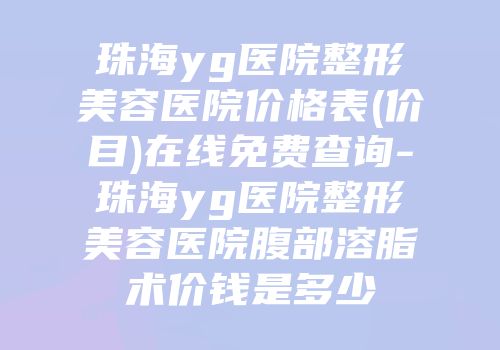珠海yg医院整形美容医院价格表(价目)在线免费查询-珠海yg医院整形美容医院腹部溶脂术价钱是多少