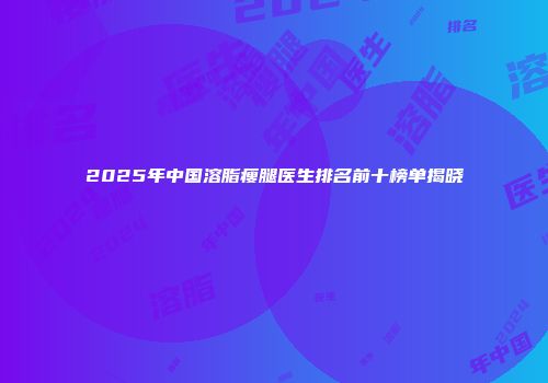 2025年中国溶脂瘦腿医生排名前十榜单揭晓