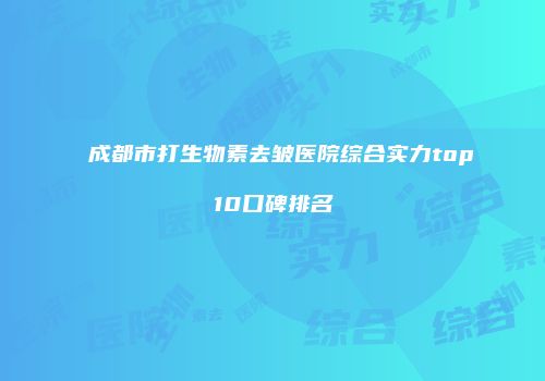 成都市打生物素去皱医院综合实力top10口碑排名