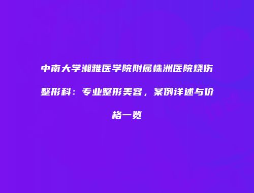 中南大学湘雅医学院附属株洲医院烧伤整形科：专业整形美容，案例详述与价格一览