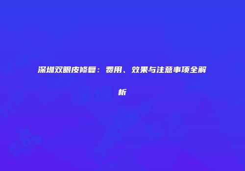 深圳双眼皮修复：费用、效果与注意事项全解析