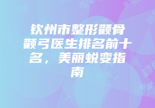 钦州市整形颧骨颧弓医生排名前十名，美丽蜕变指南