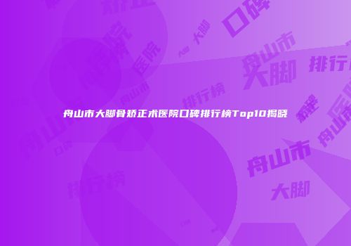 舟山市大脚骨矫正术医院口碑排行榜Top10揭晓