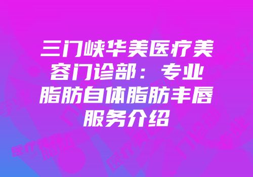 三门峡华美医疗美容门诊部：专业脂肪自体脂肪丰唇服务介绍