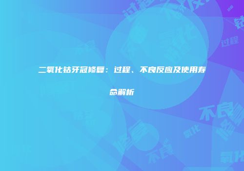 二氧化钴牙冠修复：过程、不良反应及使用寿命解析