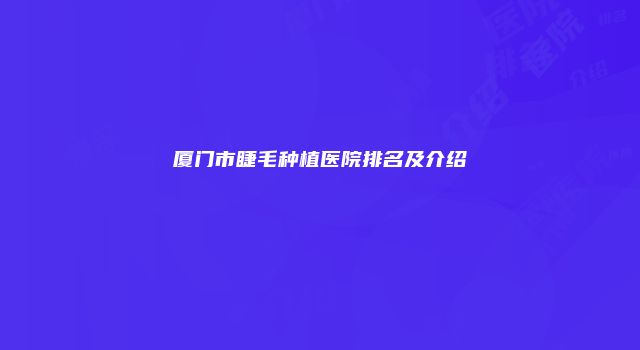 厦门市睫毛种植医院排名及介绍
