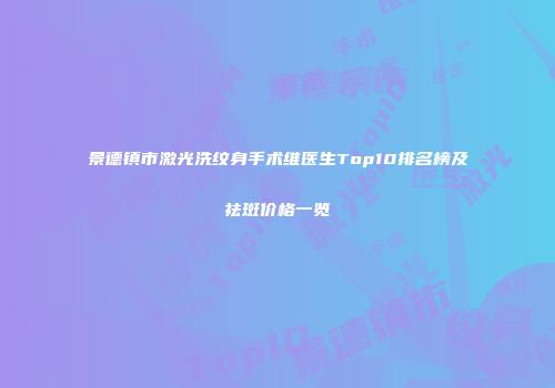 景德镇市激光洗纹身手术维医生Top10排名榜及祛斑价格一览