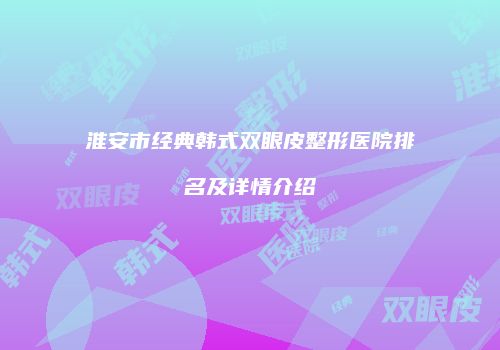 淮安市经典韩式双眼皮整形医院排名及详情介绍
