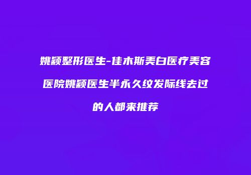 姚颖整形医生-佳木斯美白医疗美容医院姚颖医生半永久纹发际线去过的人都来推荐
