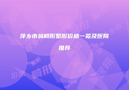 萍乡市鼻畸形整形价格一览及医院推荐