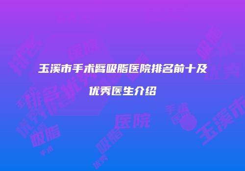 玉溪市手术臂吸脂医院排名前十及优秀医生介绍